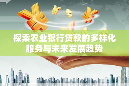 茂林探索农业银行贷款的多样化服务与未来发展趋势