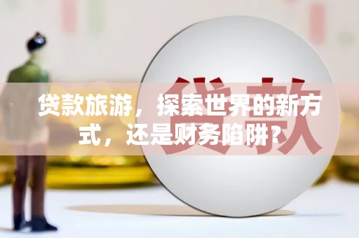 茂林贷款旅游，探索世界的新方式，还是财务陷阱？
