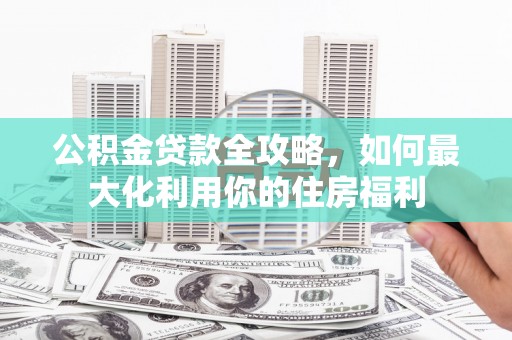 茂林公积金贷款全攻略，如何最大化利用你的住房福利