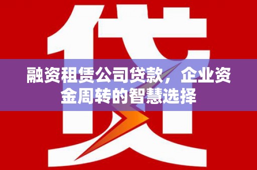 茂林融资租赁公司贷款，企业资金周转的智慧选择