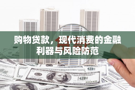 茂林购物贷款，现代消费的金融利器与风险防范