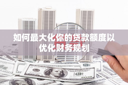 茂林如何最大化你的贷款额度以优化财务规划