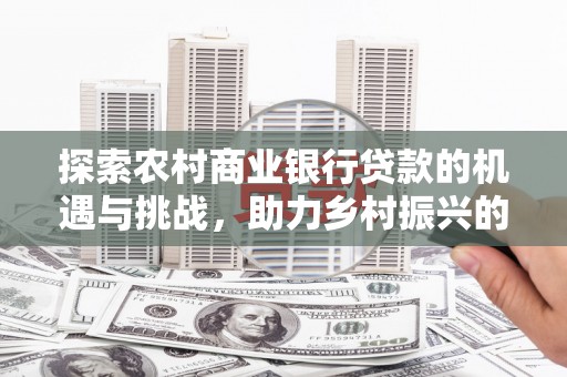茂林探索农村商业银行贷款的机遇与挑战，助力乡村振兴的金融引擎