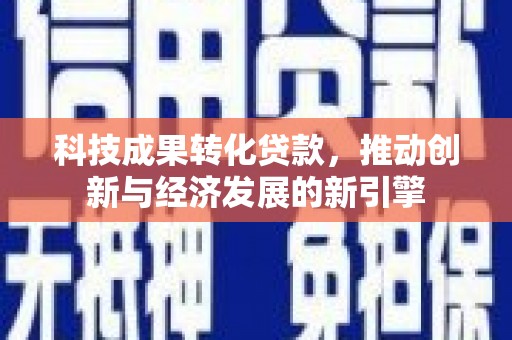 茂林科技成果转化贷款，推动创新与经济发展的新引擎