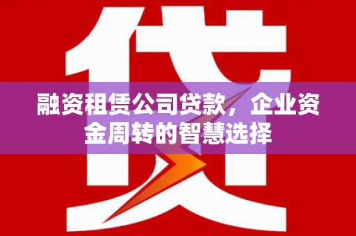 茂林融资租赁公司贷款，企业资金周转的智慧选择