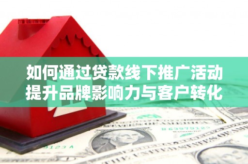 茂林如何通过贷款线下推广活动提升品牌影响力与客户转化率