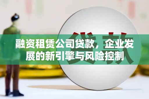 茂林融资租赁公司贷款，企业发展的新引擎与风险控制