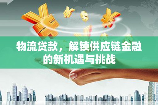 茂林物流贷款，解锁供应链金融的新机遇与挑战