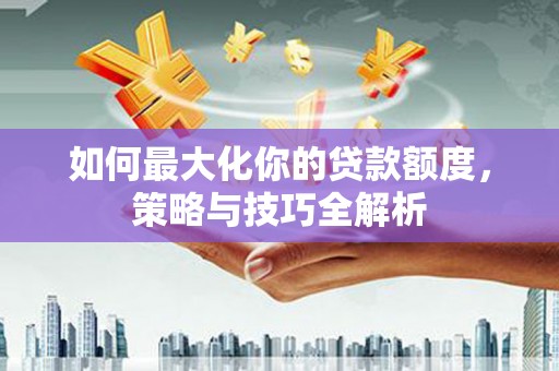 茂林如何最大化你的贷款额度，策略与技巧全解析