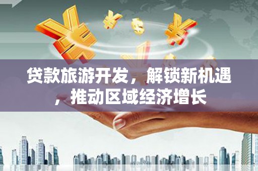 茂林贷款旅游开发，解锁新机遇，推动区域经济增长