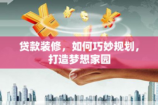 茂林贷款装修，如何巧妙规划，打造梦想家园