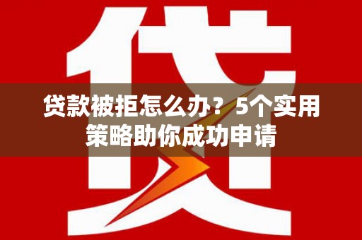 茂林贷款被拒怎么办？5个实用策略助你成功申请