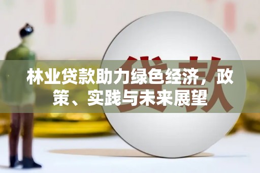 茂林林业贷款助力绿色经济，政策、实践与未来展望