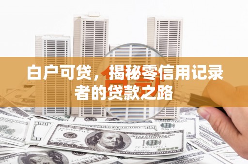 茂林白户可贷，揭秘零信用记录者的贷款之路