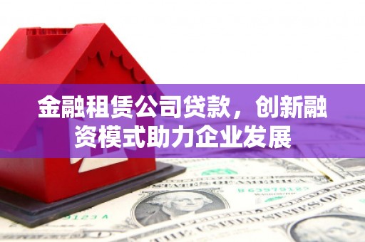 茂林金融租赁公司贷款，创新融资模式助力企业发展