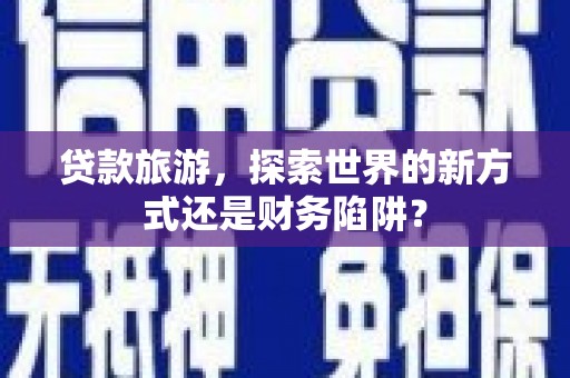 茂林贷款旅游，探索世界的新方式还是财务陷阱？